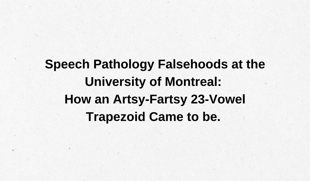Speech Pathology Falsehoods at the University of Montreal: How an Artsy-Fartsy 23-Vowel Trapezoid Came to be.