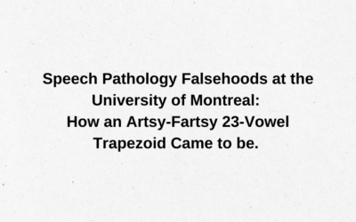 Speech Pathology Falsehoods at the University of Montreal: How an Artsy-Fartsy 23-Vowel Trapezoid Came to be. 